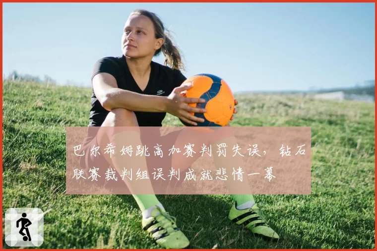 巴尔希姆跳高加赛判罚失误，钻石联赛裁判组误判成就悲情一幕