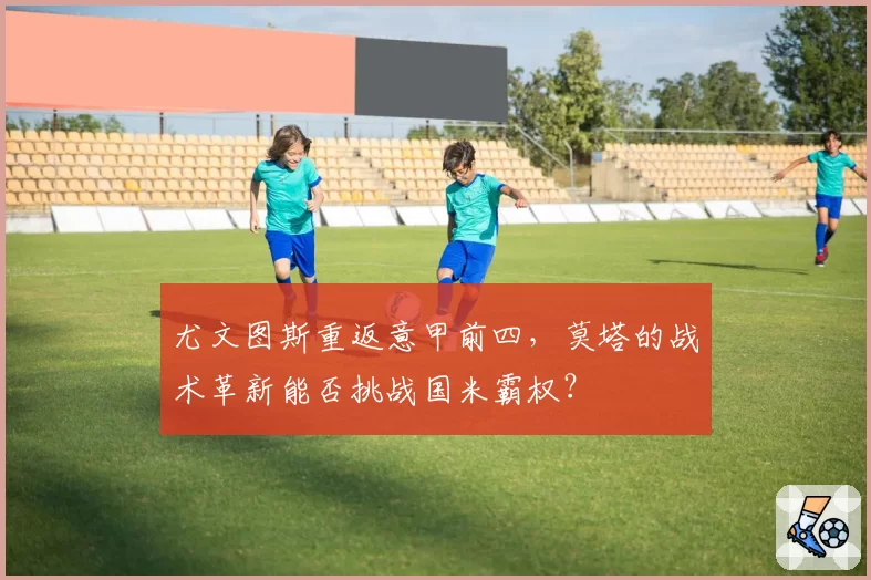 尤文图斯重返意甲前四，莫塔的战术革新能否挑战国米霸权？