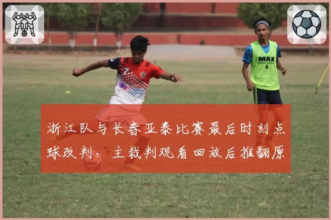 浙江队与长春亚泰比赛最后时刻点球改判，主裁判观看回放后推翻原判