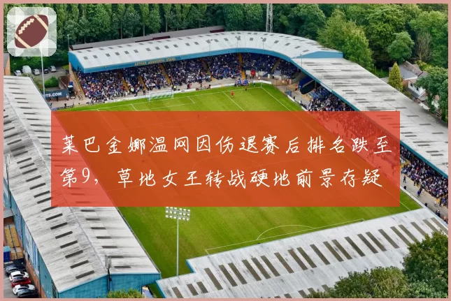 莱巴金娜温网因伤退赛后排名跌至第9，草地女王转战硬地前景存疑