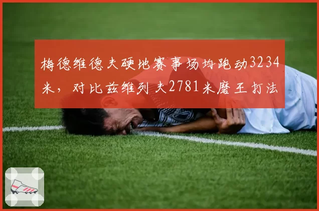 梅德维德夫硬地赛事场均跑动3234米,对比兹维列夫2781米磨王打法续航更强__br_