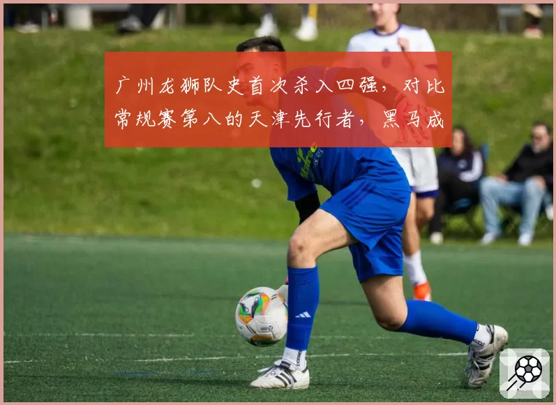 广州龙狮队史首次杀入四强，对比常规赛第八的天津先行者，黑马成色究竟谁更足