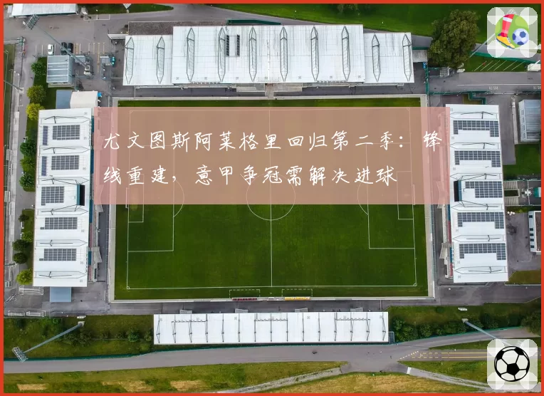 尤文图斯阿莱格里回归第二季：锋线重建，意甲争冠需解决进球