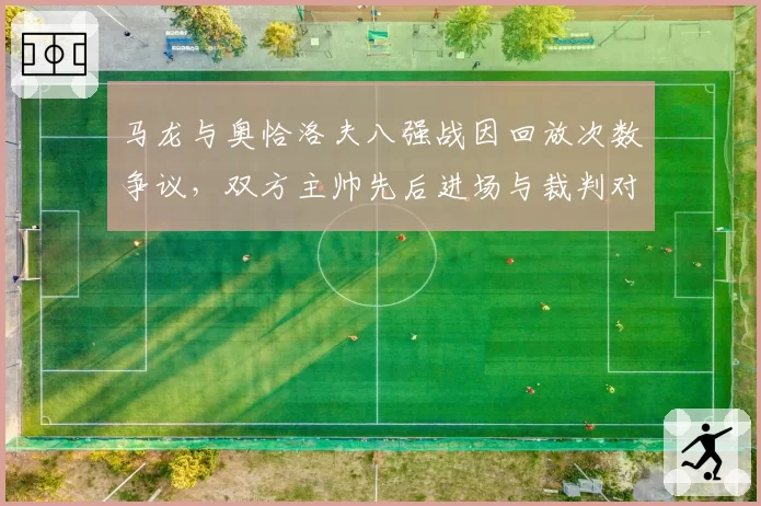 马龙与奥恰洛夫八强战因回放次数争议，双方主帅先后进场与裁判对峙