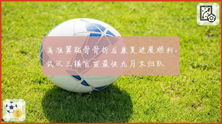 高准翼跖骨骨折后康复进展顺利,武汉三镇官宣最快九月末归队