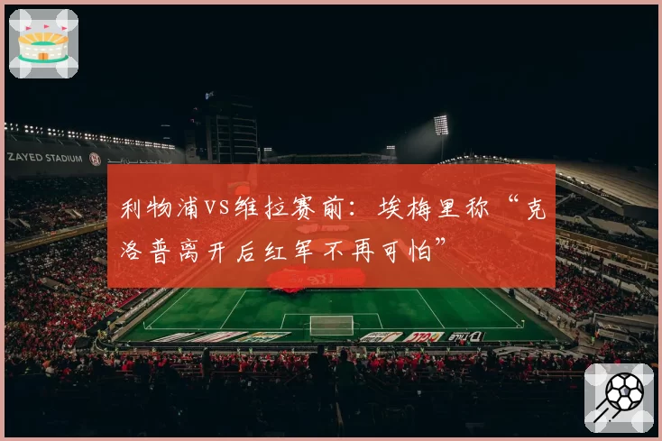 利物浦vs维拉赛前：埃梅里称“克洛普离开后红军不再可怕”