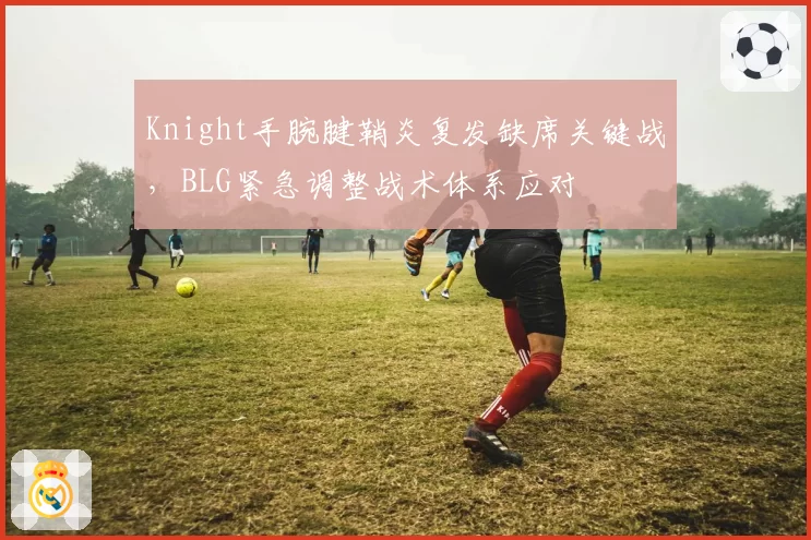 Knight手腕腱鞘炎复发缺席关键战，BLG紧急调整战术体系应对