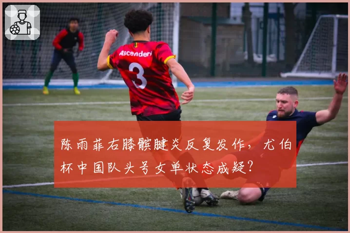 陈雨菲右膝髌腱炎反复发作，尤伯杯中国队头号女单状态成疑？