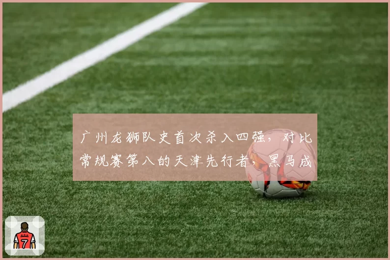 广州龙狮队史首次杀入四强，对比常规赛第八的天津先行者，黑马成色究竟谁更足