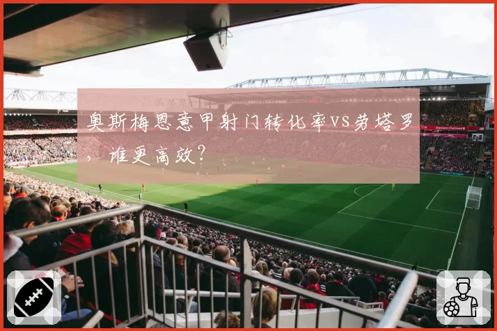 奥斯梅恩意甲射门转化率vs劳塔罗，谁更高效？