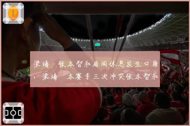 梁靖崑张本智和局间休息发生口角，梁靖崑本赛季三次冲突张本智和零次