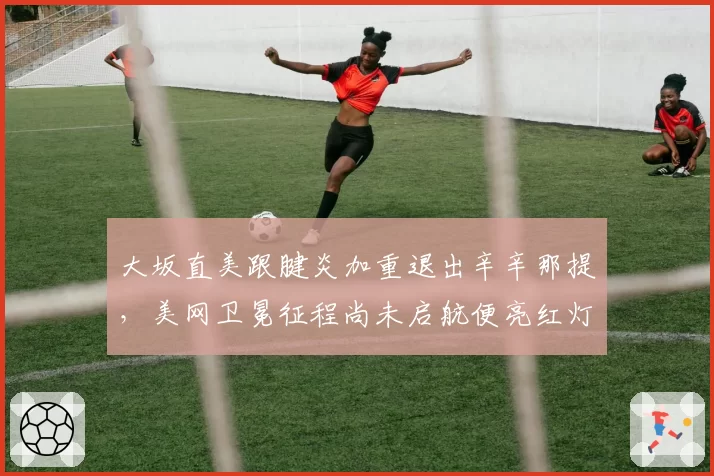 大坂直美跟腱炎加重退出辛辛那提，美网卫冕征程尚未启航便亮红灯？