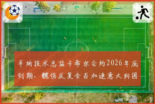 辛纳技术总监卡希尔合约2026年底到期,髋伤反复会否加速意大利团队重组?