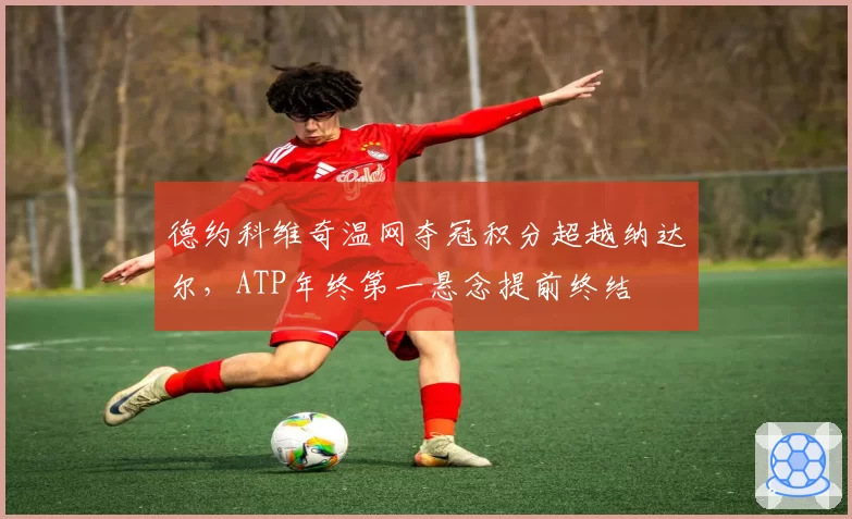 德约科维奇温网夺冠积分超越纳达尔，ATP年终第一悬念提前终结