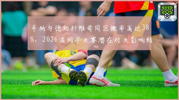 辛纳与德约科维奇同区概率高达38%，2026温网半决赛潜在对决影响赔率