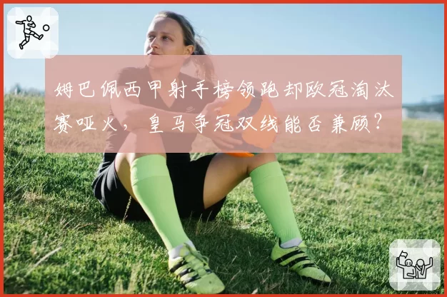 姆巴佩西甲射手榜领跑却欧冠淘汰赛哑火，皇马争冠双线能否兼顾？