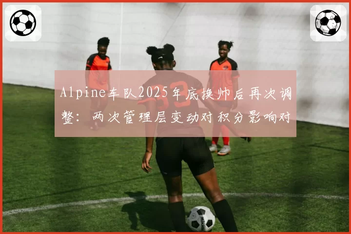 Alpine车队2025年底换帅后再次调整：两次管理层变动对积分影响对比