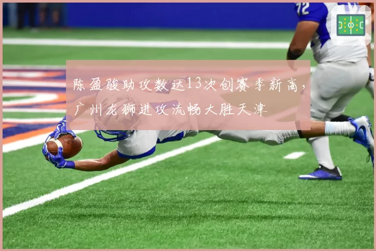 陈盈骏助攻数达13次创赛季新高，广州龙狮进攻流畅大胜天津