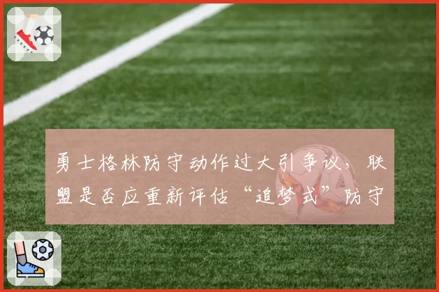 勇士格林防守动作过大引争议，联盟是否应重新评估“追梦式”防守尺度