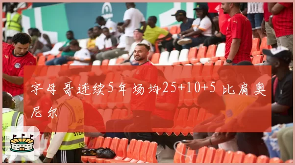 字母哥连续5年场均25+10+5 比肩奥尼尔