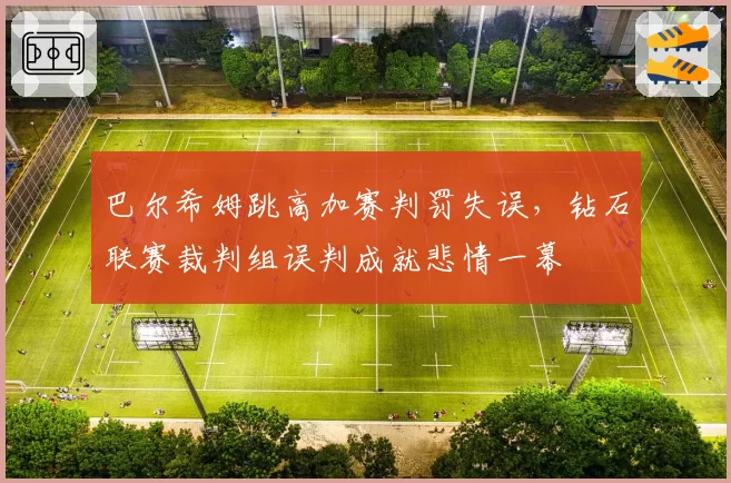 巴尔希姆跳高加赛判罚失误，钻石联赛裁判组误判成就悲情一幕