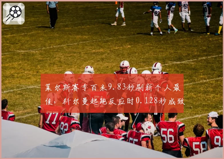 莱尔斯赛季百米9.83秒刷新个人最佳，科尔曼起跑反应时0.128秒成致命短板