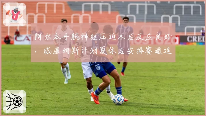 阿尔本手腕神经压迫术后反应良好，威廉姆斯计划夏休后安排赛道适应性训练