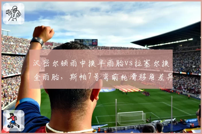 汉密尔顿雨中换半雨胎vs拉塞尔换全雨胎,斯帕7号弯前轮滑移角差异对比