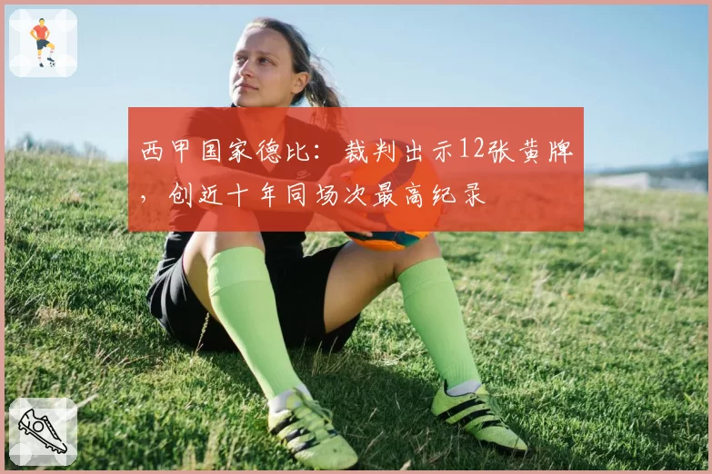 西甲国家德比：裁判出示12张黄牌，创近十年同场次最高纪录