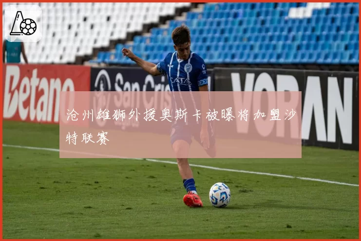 沧州雄狮外援奥斯卡被曝将加盟沙特联赛