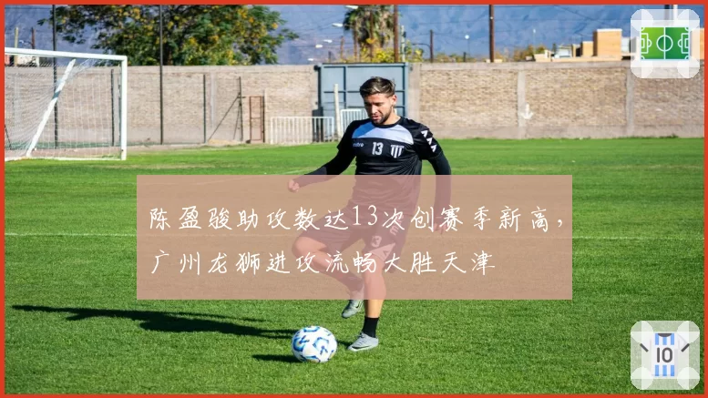 陈盈骏助攻数达13次创赛季新高，广州龙狮进攻流畅大胜天津