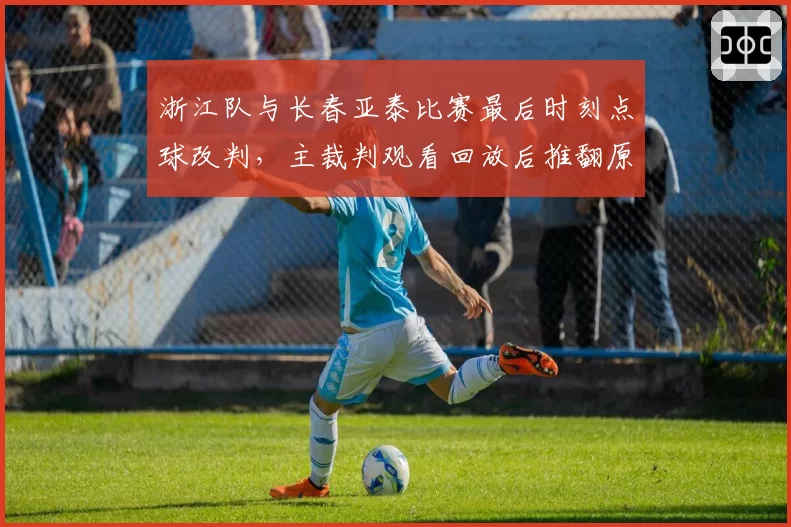 浙江队与长春亚泰比赛最后时刻点球改判，主裁判观看回放后推翻原判