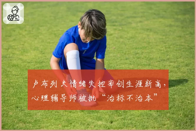 卢布列夫情绪失控率创生涯新高，心理辅导师被批“治标不治本”