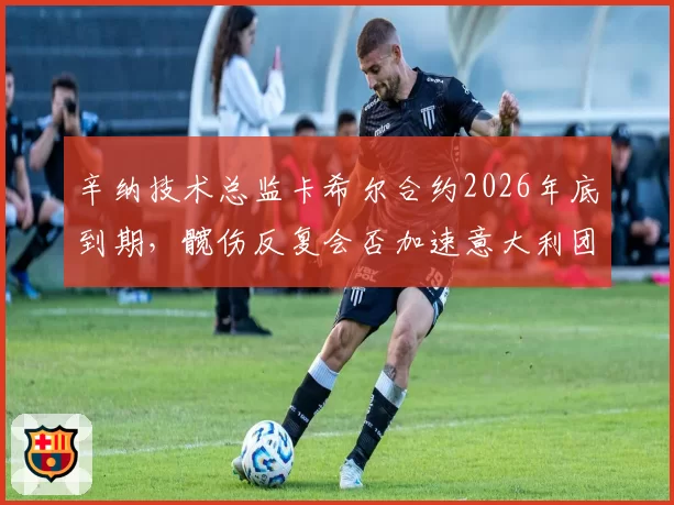 辛纳技术总监卡希尔合约2026年底到期,髋伤反复会否加速意大利团队重组?
