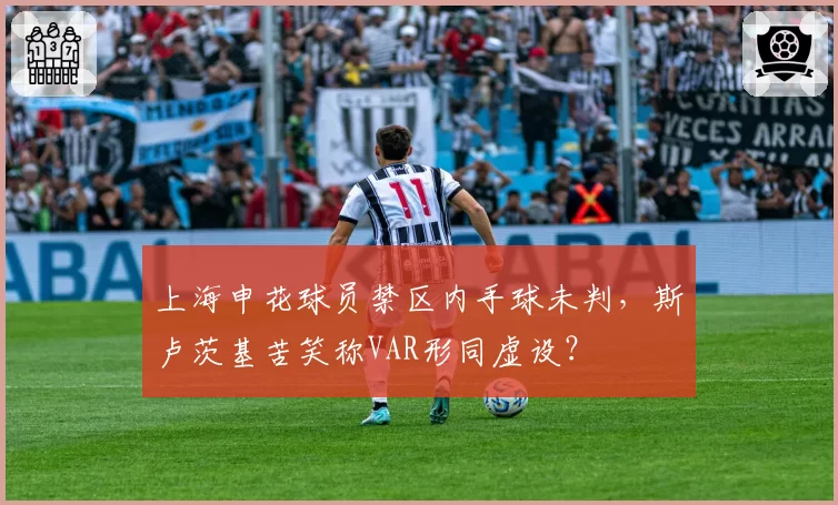 上海申花球员禁区内手球未判，斯卢茨基苦笑称VAR形同虚设？
