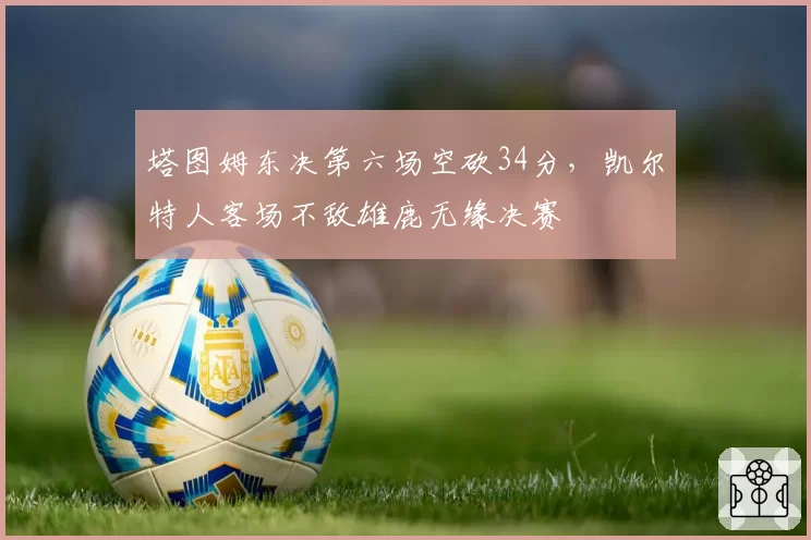 塔图姆东决第六场空砍34分，凯尔特人客场不敌雄鹿无缘决赛