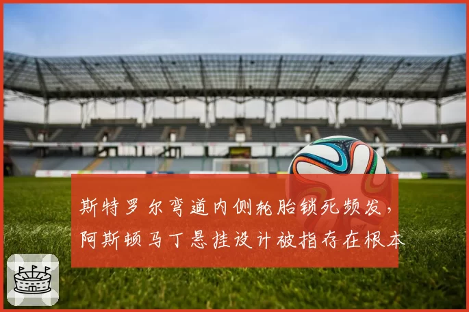 斯特罗尔弯道内侧轮胎锁死频发，阿斯顿马丁悬挂设计被指存在根本缺陷