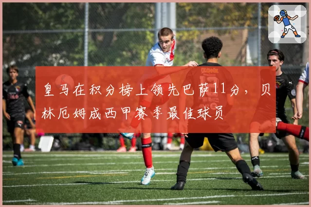 皇马在积分榜上领先巴萨11分，贝林厄姆成西甲赛季最佳球员