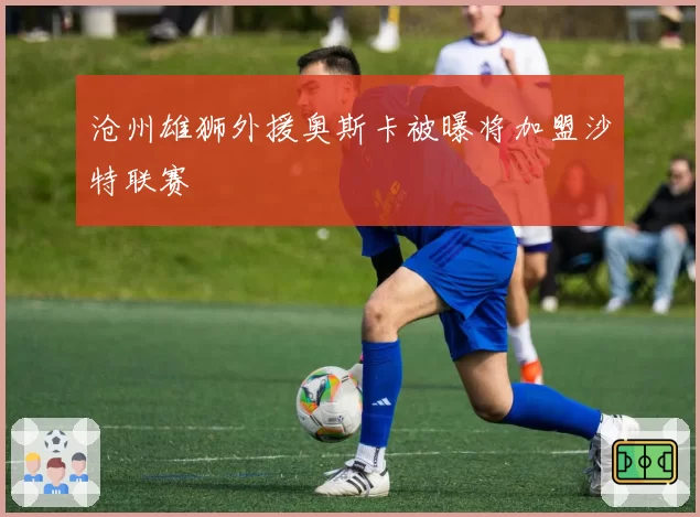 沧州雄狮外援奥斯卡被曝将加盟沙特联赛
