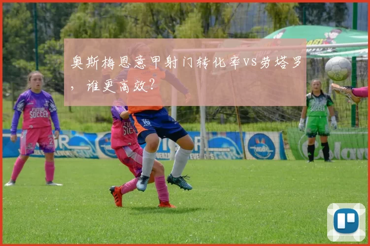 奥斯梅恩意甲射门转化率vs劳塔罗，谁更高效？