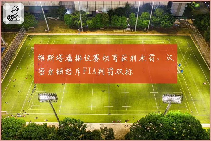 维斯塔潘排位赛切弯获利未罚，汉密尔顿怒斥FIA判罚双标