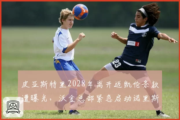 皮亚斯特里2028年离开迈凯伦条款遭曝光，沃金总部紧急启动诺里斯搭档评估预案