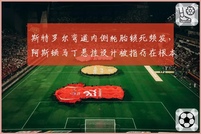 斯特罗尔弯道内侧轮胎锁死频发，阿斯顿马丁悬挂设计被指存在根本缺陷