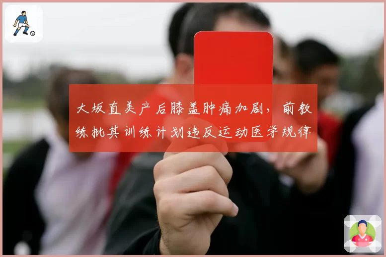 大坂直美产后膝盖肿痛加剧，前教练批其训练计划违反运动医学规律