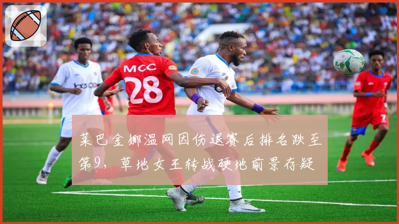 莱巴金娜温网因伤退赛后排名跌至第9，草地女王转战硬地前景存疑